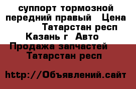 суппорт тормозной передний правый › Цена ­ 2 200 - Татарстан респ., Казань г. Авто » Продажа запчастей   . Татарстан респ.